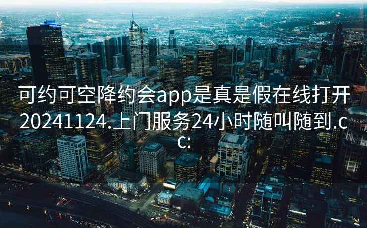 可约可空降约会app是真是假在线打开20241124.上门服务24小时随叫随到.cc: