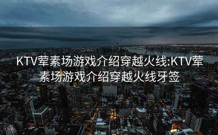 KTV荤素场游戏介绍穿越火线:KTV荤素场游戏介绍穿越火线牙签