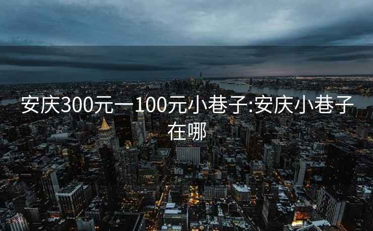 安庆300元一100元小巷子:安庆小巷子在哪