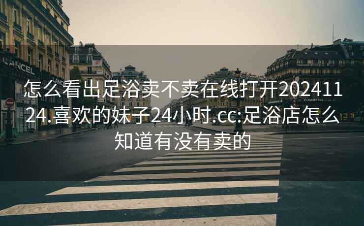 怎么看出足浴卖不卖在线打开20241124.喜欢的妹子24小时.cc:足浴店怎么知道有没有卖的