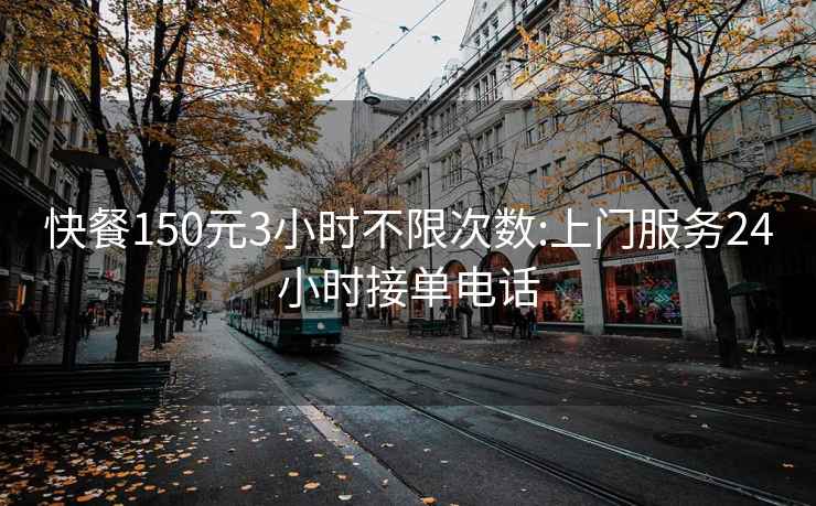 快餐150元3小时不限次数:上门服务24小时接单电话