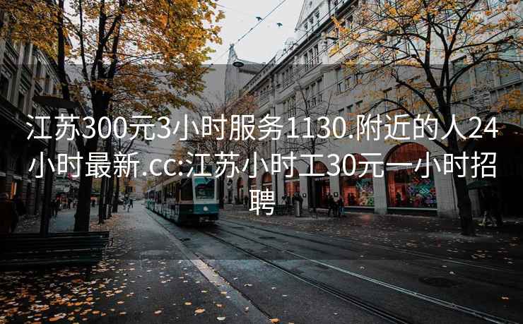 江苏300元3小时服务1130.附近的人24小时最新.cc:江苏小时工30元一小时招聘