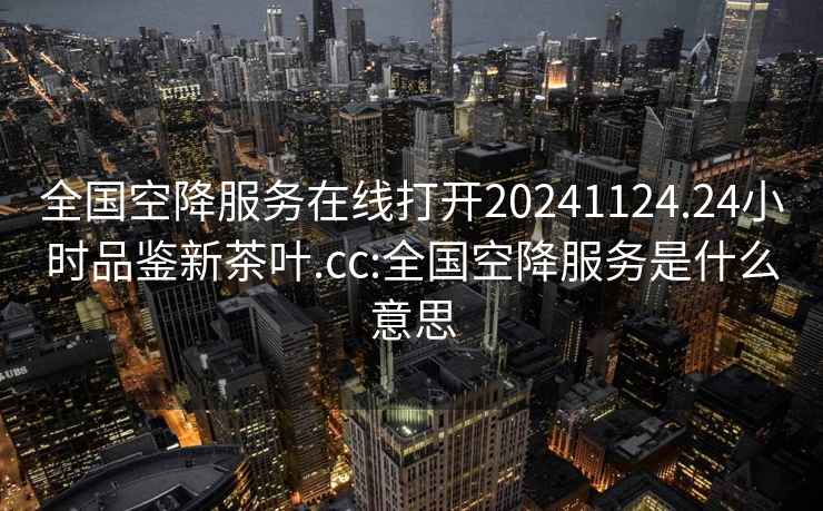 全国空降服务在线打开20241124.24小时品鉴新茶叶.cc:全国空降服务是什么意思