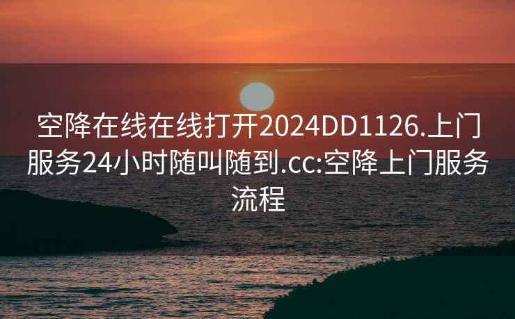 空降在线在线打开2024DD1126.上门服务24小时随叫随到.cc:空降上门服务流程