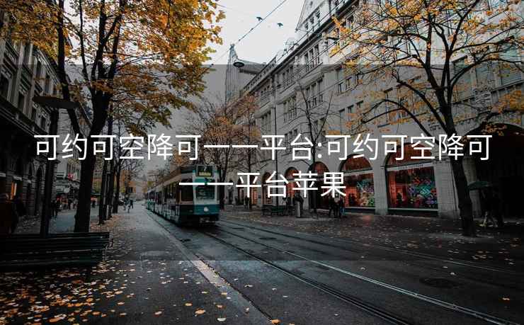 可约可空降可一一平台:可约可空降可一一平台苹果