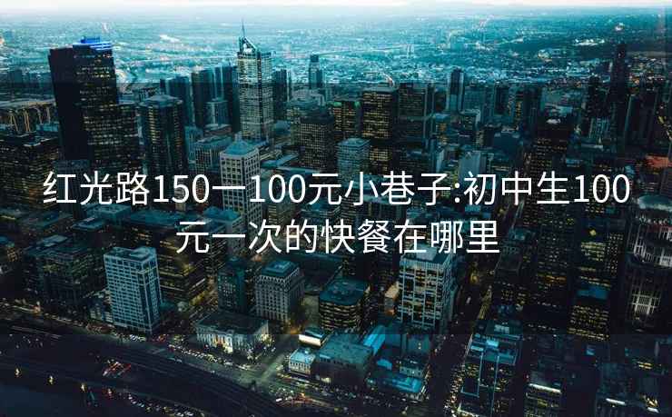 红光路150一100元小巷子:初中生100元一次的快餐在哪里