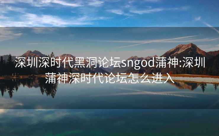 深圳深时代黑洞论坛sngod蒲神:深圳蒲神深时代论坛怎么进入