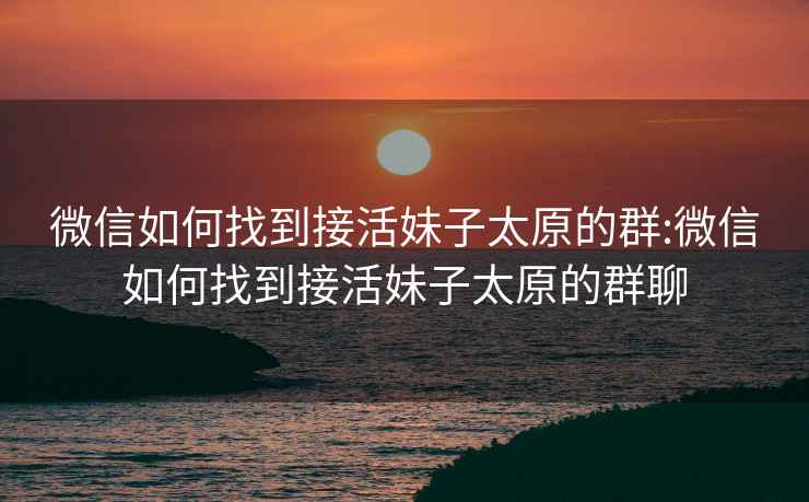 微信如何找到接活妹子太原的群:微信如何找到接活妹子太原的群聊