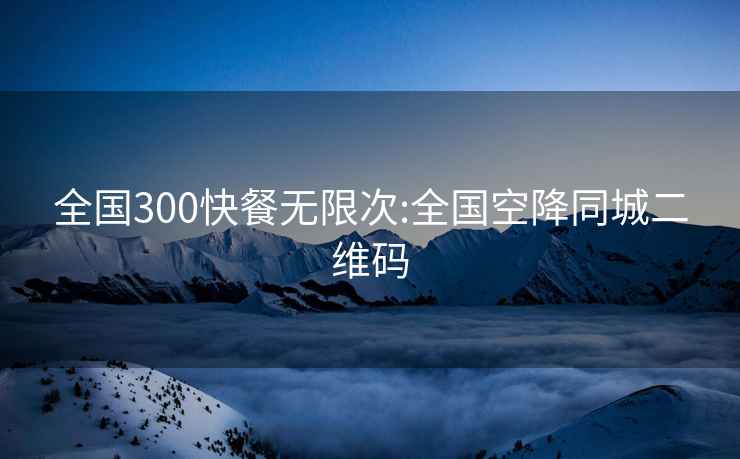 全国300快餐无限次:全国空降同城二维码