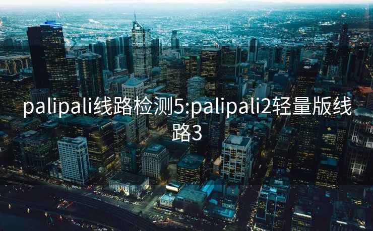 palipali线路检测5:palipali2轻量版线路3