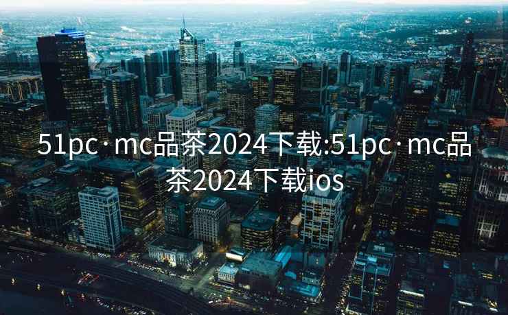 51pc·mc品茶2024下载:51pc·mc品茶2024下载ios