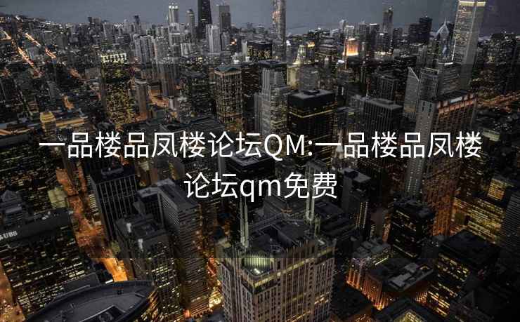 一品楼品凤楼论坛QM:一品楼品凤楼论坛qm免费