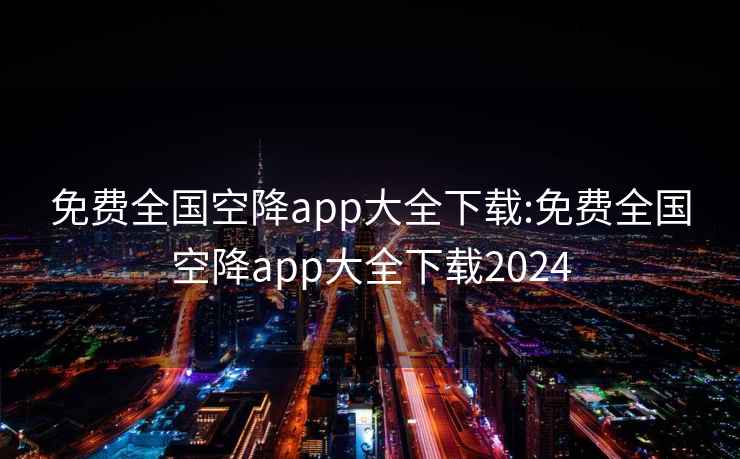 免费全国空降app大全下载:免费全国空降app大全下载2024