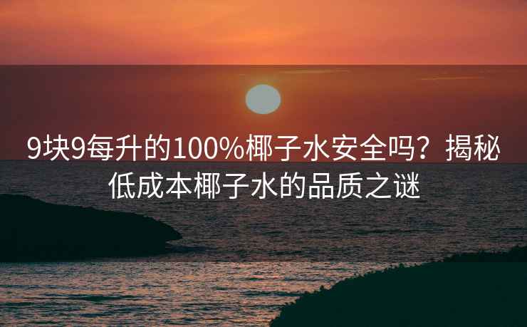 9块9每升的100%椰子水安全吗？揭秘低成本椰子水的品质之谜