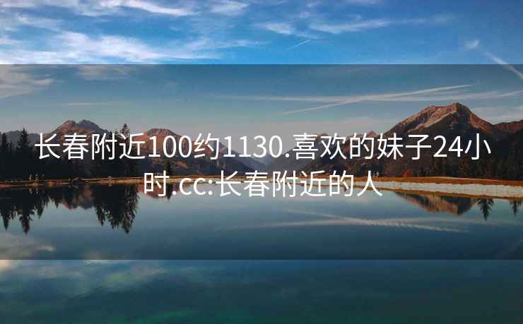 长春附近100约1130.喜欢的妹子24小时.cc:长春附近的人