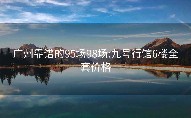 广州靠谱的95场98场:九号行馆6楼全套价格