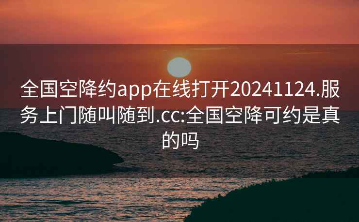 全国空降约app在线打开20241124.服务上门随叫随到.cc:全国空降可约是真的吗