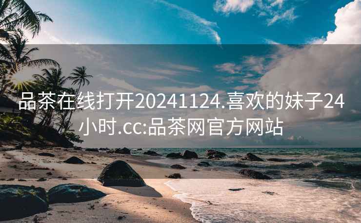 品茶在线打开20241124.喜欢的妹子24小时.cc:品茶网官方网站