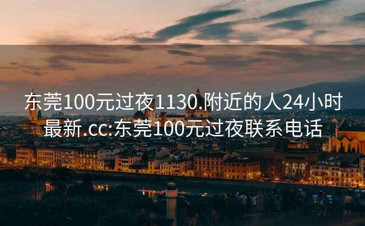 东莞100元过夜1130.附近的人24小时最新.cc:东莞100元过夜联系电话