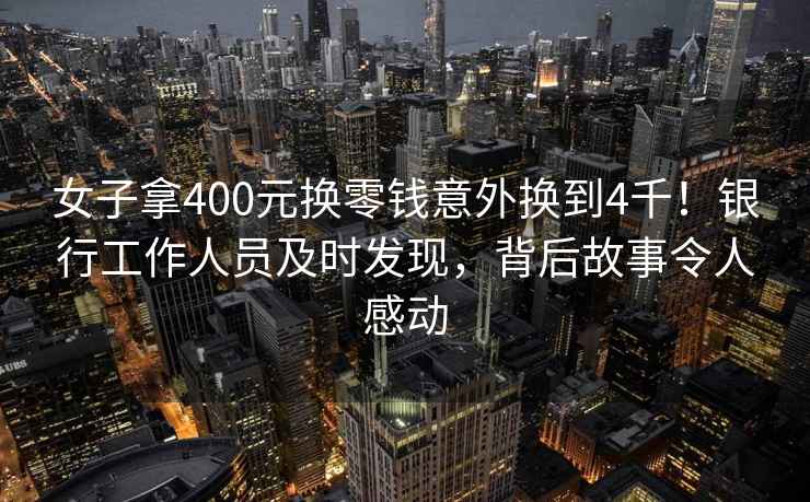 女子拿400元换零钱意外换到4千！银行工作人员及时发现，背后故事令人感动