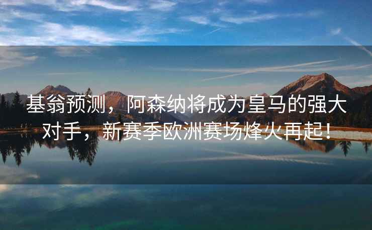 基翁预测，阿森纳将成为皇马的强大对手，新赛季欧洲赛场烽火再起！