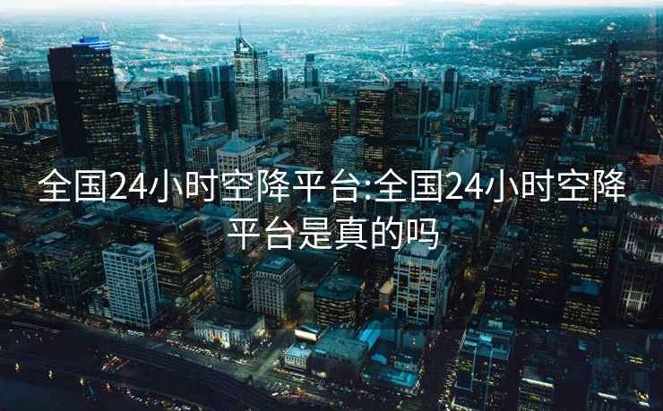 全国24小时空降平台:全国24小时空降平台是真的吗