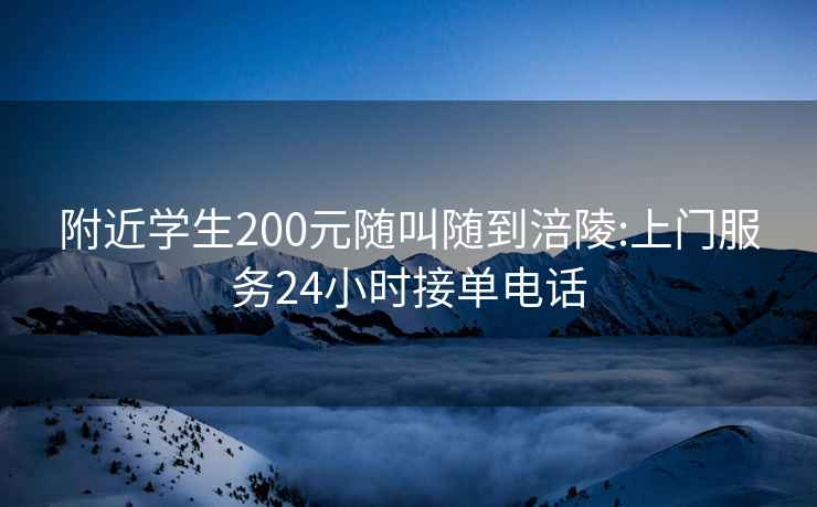 附近学生200元随叫随到涪陵:上门服务24小时接单电话