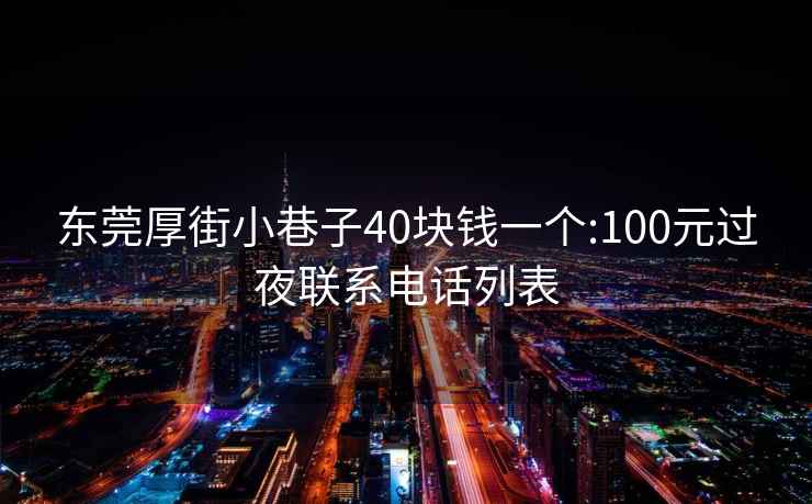 东莞厚街小巷子40块钱一个:100元过夜联系电话列表