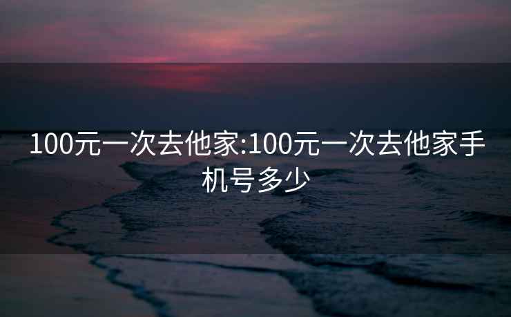 100元一次去他家:100元一次去他家手机号多少