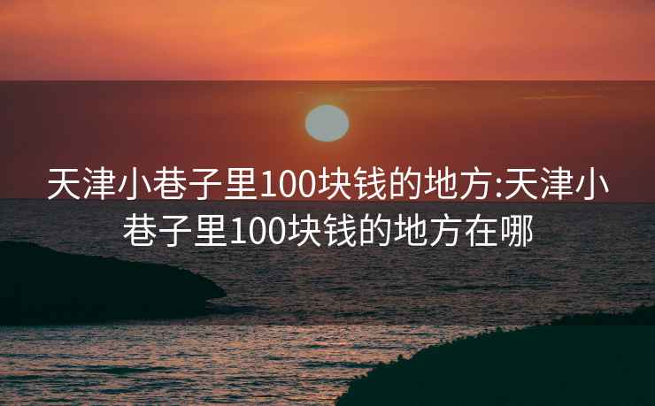 天津小巷子里100块钱的地方:天津小巷子里100块钱的地方在哪