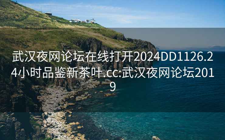 武汉夜网论坛在线打开2024DD1126.24小时品鉴新茶叶.cc:武汉夜网论坛2019