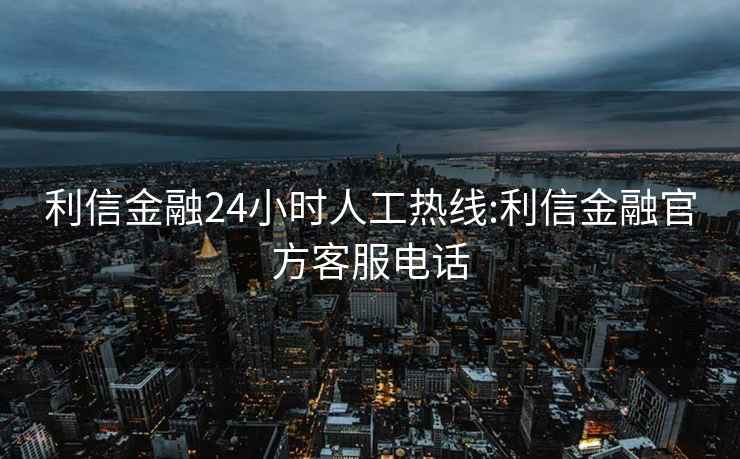 利信金融24小时人工热线:利信金融官方客服电话