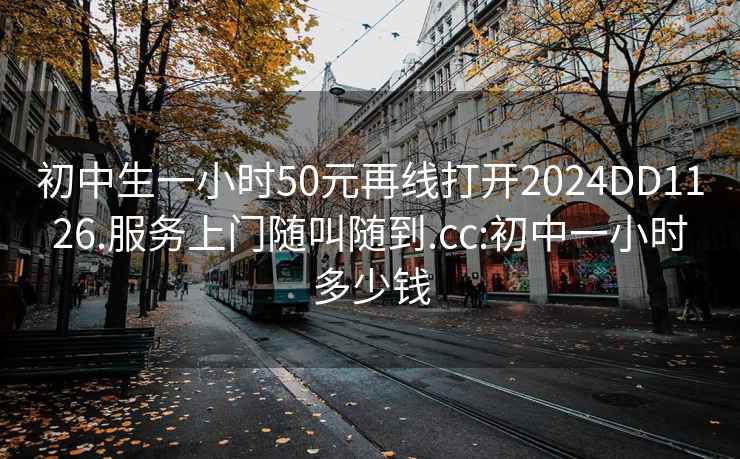 初中生一小时50元再线打开2024DD1126.服务上门随叫随到.cc:初中一小时多少钱