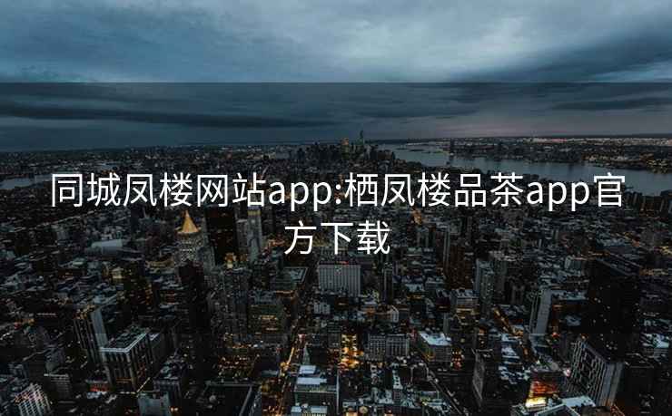 同城凤楼网站app:栖凤楼品茶app官方下载