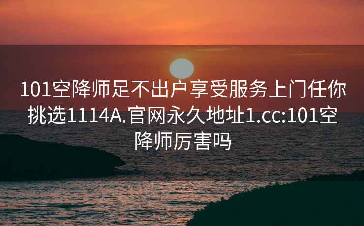 101空降师足不出户享受服务上门任你挑选1114A.官网永久地址1.cc:101空降师厉害吗