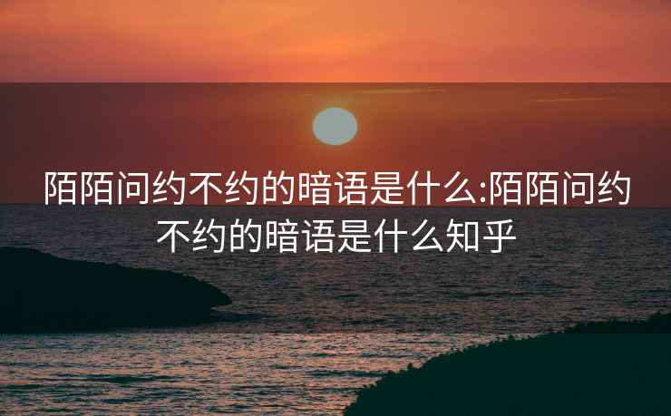 陌陌问约不约的暗语是什么:陌陌问约不约的暗语是什么知乎