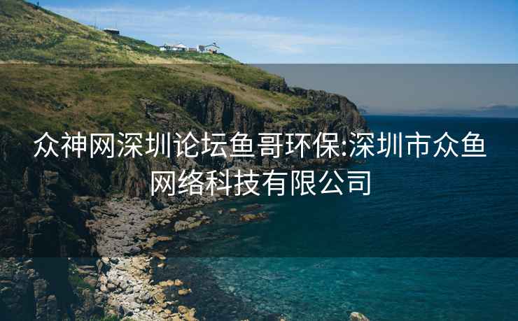 众神网深圳论坛鱼哥环保:深圳市众鱼网络科技有限公司