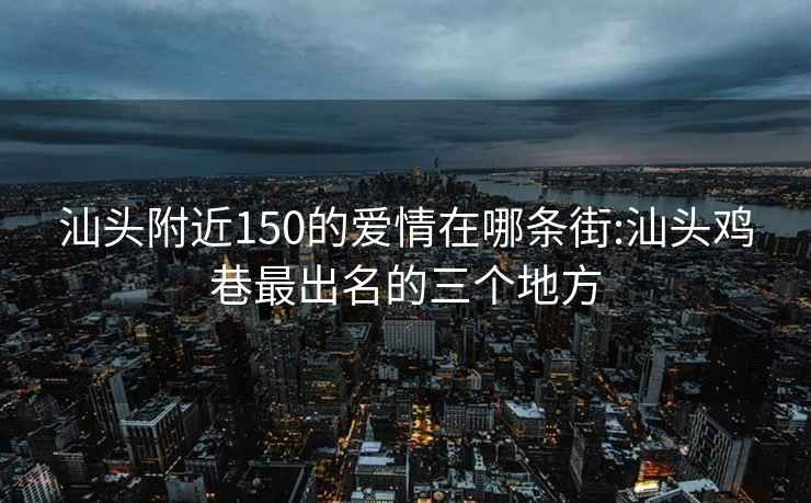 汕头附近150的爱情在哪条街:汕头鸡巷最出名的三个地方