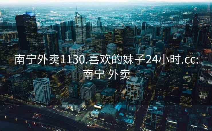 南宁外卖1130.喜欢的妹子24小时.cc:南宁 外卖