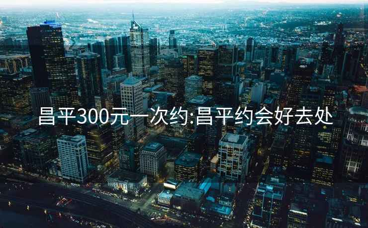 昌平300元一次约:昌平约会好去处