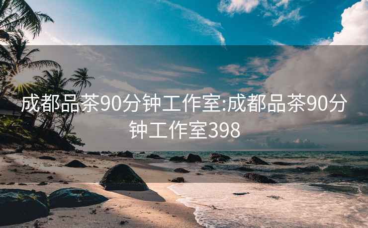 成都品茶90分钟工作室:成都品茶90分钟工作室398