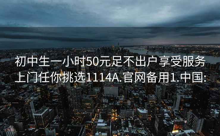 初中生一小时50元足不出户享受服务上门任你挑选1114A.官网备用1.中国: