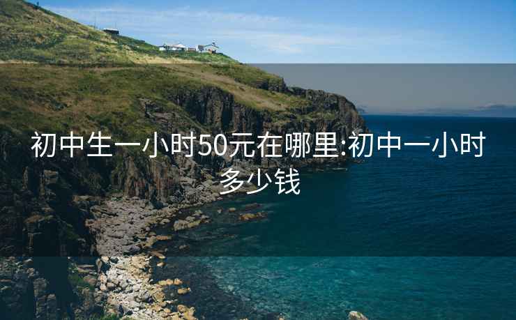 初中生一小时50元在哪里:初中一小时多少钱