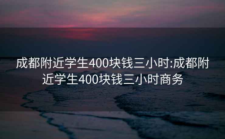 成都附近学生400块钱三小时:成都附近学生400块钱三小时商务