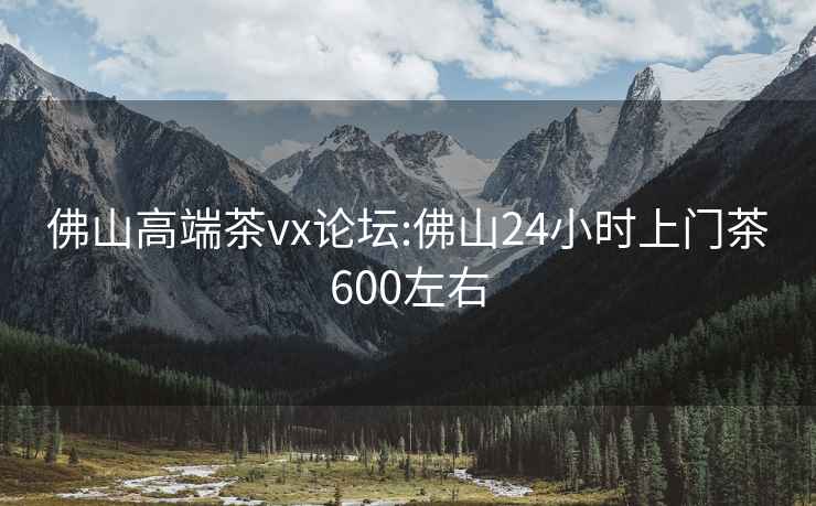 佛山高端茶vx论坛:佛山24小时上门茶600左右