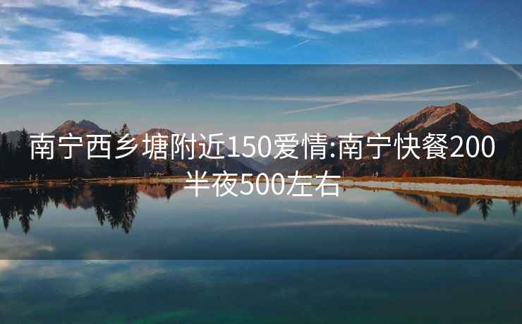 南宁西乡塘附近150爱情:南宁快餐200半夜500左右