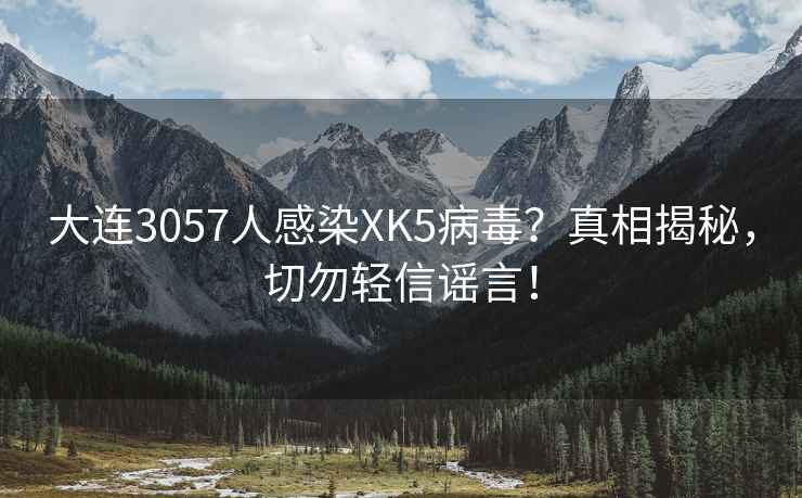 大连3057人感染XK5病毒？真相揭秘，切勿轻信谣言！