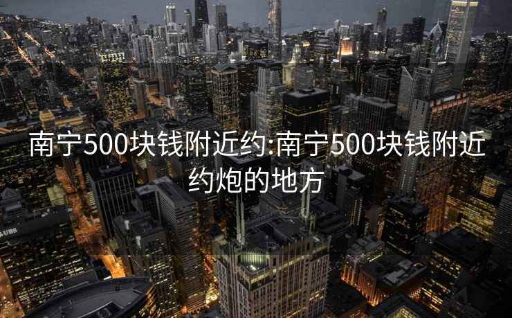 南宁500块钱附近约:南宁500块钱附近约炮的地方