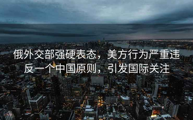 俄外交部强硬表态，美方行为严重违反一个中国原则，引发国际关注