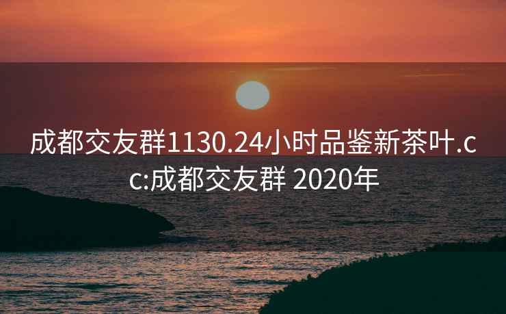 成都交友群1130.24小时品鉴新茶叶.cc:成都交友群 2020年